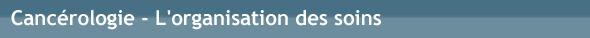 Cancérologie - L'organisation des soins Cancérologie - L'organisation des soins